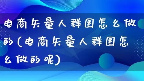 电商矢量人群图怎么做的(电商矢量人群图怎么做的呢)_https://www.lfyiying.com_证券_第1张