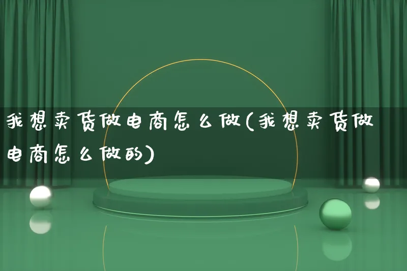 我想卖货做电商怎么做(我想卖货做电商怎么做的)_https://www.lfyiying.com_证券_第1张