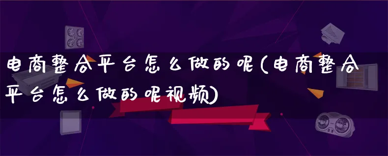 电商整合平台怎么做的呢(电商整合平台怎么做的呢视频)_https://www.lfyiying.com_证券_第1张