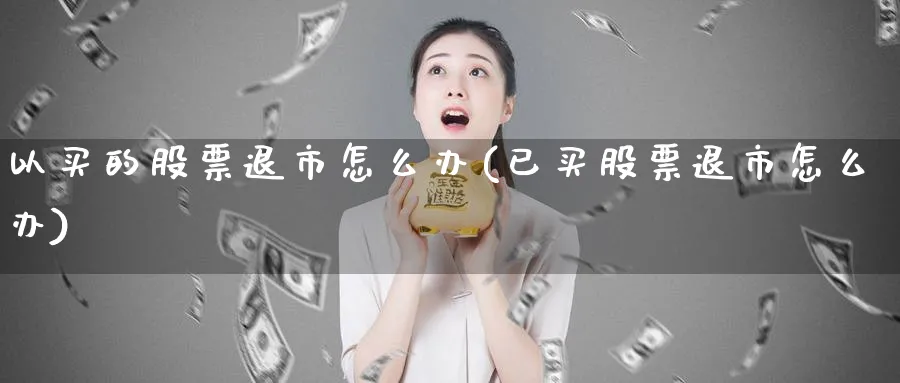 以买的股票退市怎么办(已买股票退市怎么办)_https://www.lfyiying.com_证券_第1张