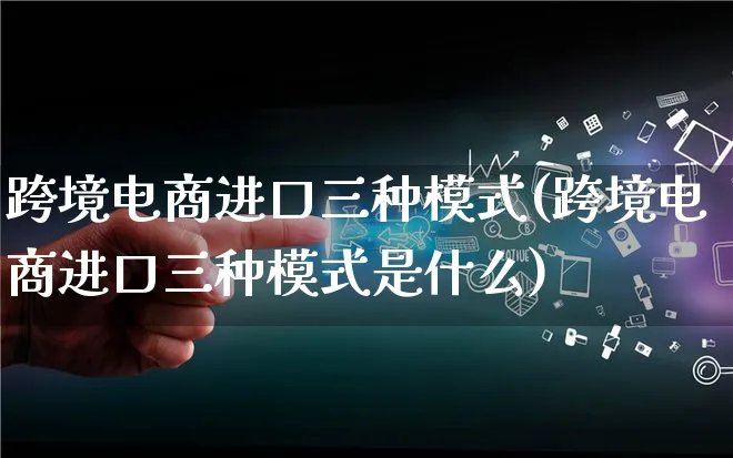 跨境电商进口三种模式(跨境电商进口三种模式是什么)_https://www.lfyiying.com_股票百科_第1张