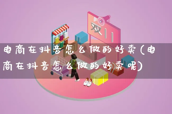 电商在抖音怎么做的好卖(电商在抖音怎么做的好卖呢)_https://www.lfyiying.com_港股_第1张