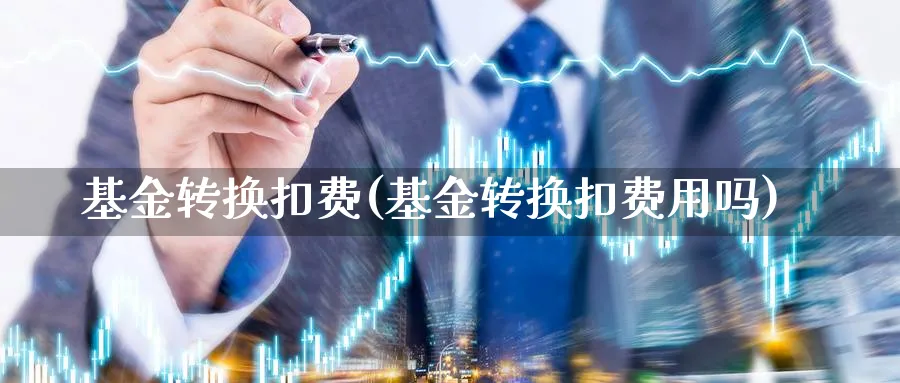 基金转换扣费(基金转换扣费用吗)_https://www.lfyiying.com_股吧_第1张