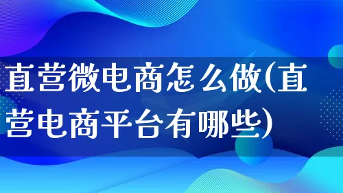 直营微电商怎么做(直营电商平台有哪些)_https://www.lfyiying.com_证券_第1张