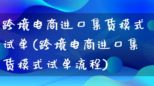 跨境电商进口集货模式试单(跨境电商进口集货模式试单流程)_https://www.lfyiying.com_股票百科_第1张