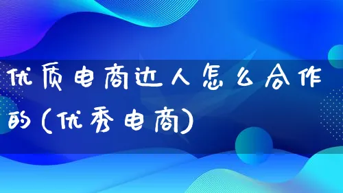 优质电商达人怎么合作的(优秀电商)_https://www.lfyiying.com_股票百科_第1张