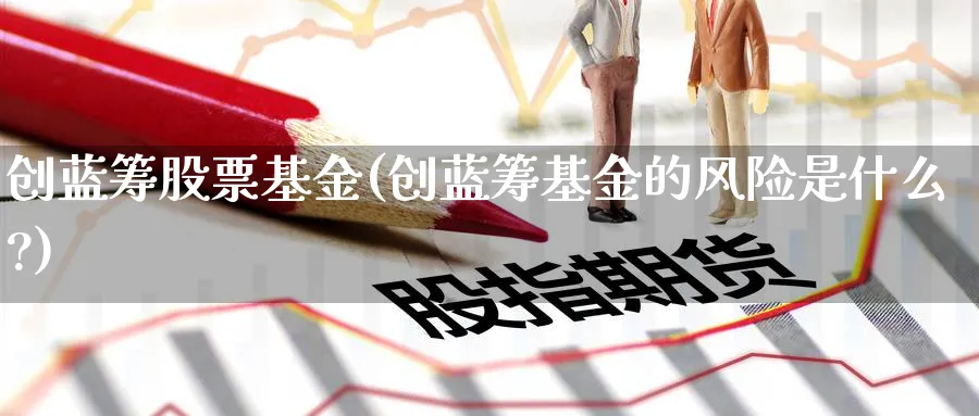 创蓝筹股票基金(创蓝筹基金的风险是什么?)_https://www.lfyiying.com_股票百科_第1张