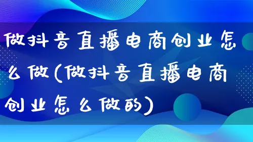 做抖音直播电商创业怎么做(做抖音直播电商创业怎么做的)_https://www.lfyiying.com_证券_第1张