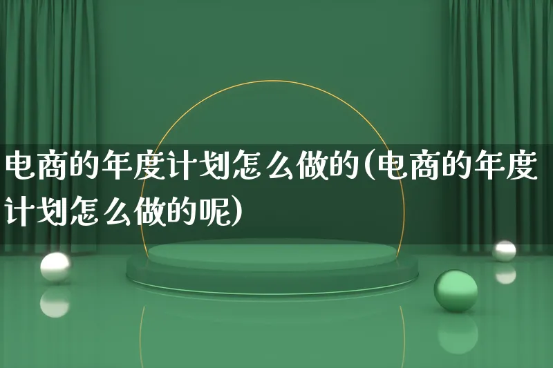 电商的年度计划怎么做的(电商的年度计划怎么做的呢)_https://www.lfyiying.com_港股_第1张