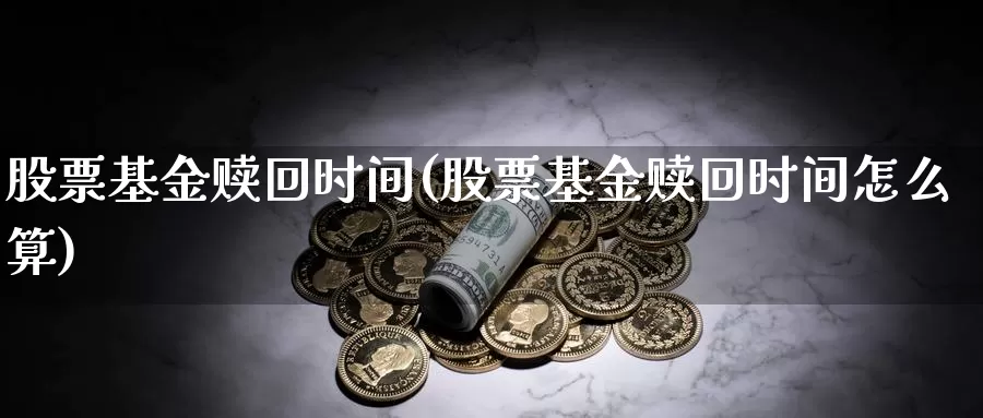 股票基金赎回时间(股票基金赎回时间怎么算)_https://www.lfyiying.com_股吧_第1张