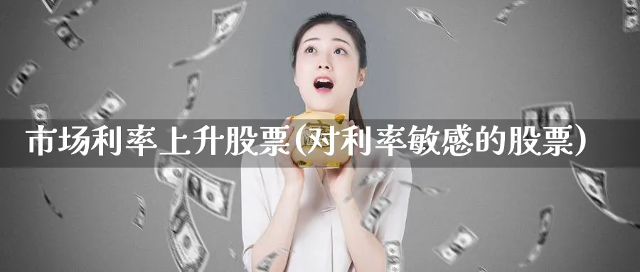 市场利率上升股票(对利率敏感的股票)_https://www.lfyiying.com_个股_第1张