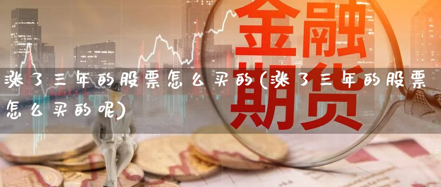 涨了三年的股票怎么买的(涨了三年的股票怎么买的呢)_https://www.lfyiying.com_股票分类_第1张