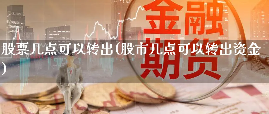 股票几点可以转出(股市几点可以转出资金)_https://www.lfyiying.com_股票百科_第1张