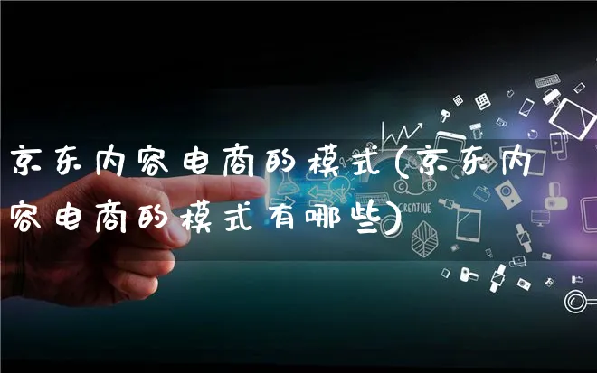 京东内容电商的模式(京东内容电商的模式有哪些)_https://www.lfyiying.com_股票百科_第1张