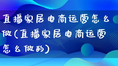 直播家居电商运营怎么做(直播家居电商运营怎么做的)_https://www.lfyiying.com_股票百科_第1张