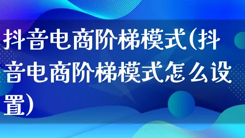 抖音电商阶梯模式(抖音电商阶梯模式怎么设置)_https://www.lfyiying.com_股票百科_第1张