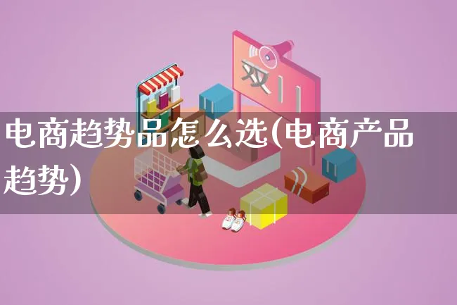 电商趋势品怎么选(电商产品趋势)_https://www.lfyiying.com_证券_第1张