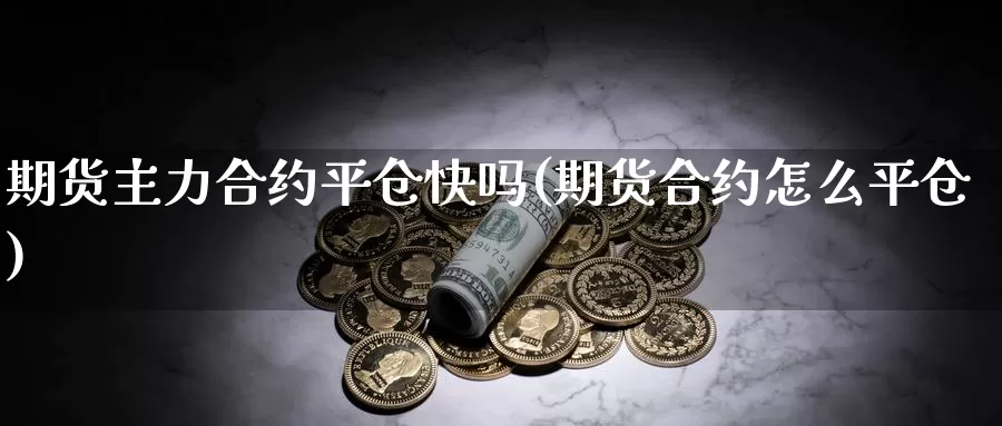 期货主力合约平仓快吗(期货合约怎么平仓)_https://www.lfyiying.com_股票百科_第1张