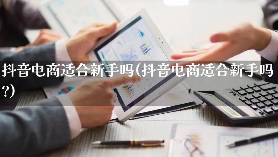 抖音电商适合新手吗(抖音电商适合新手吗?)_https://www.lfyiying.com_港股_第1张