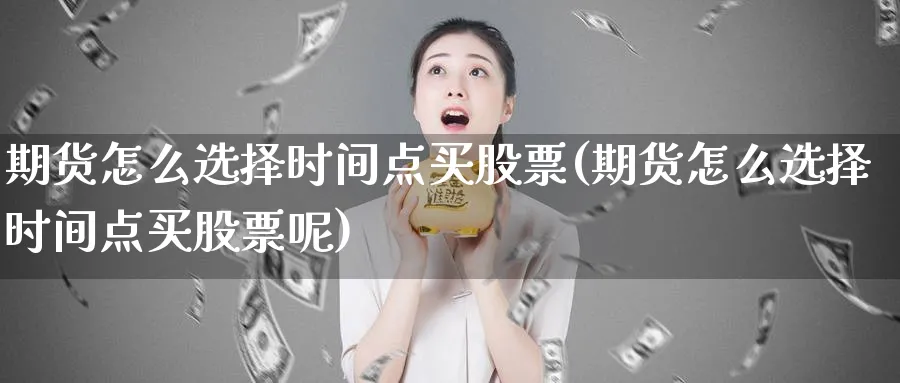 期货怎么选择时间点买股票(期货怎么选择时间点买股票呢)_https://www.lfyiying.com_股吧_第1张