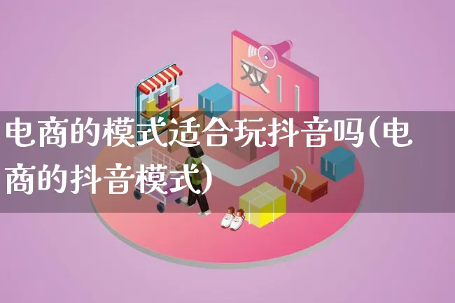 电商的模式适合玩抖音吗(电商的抖音模式)_https://www.lfyiying.com_股票百科_第1张