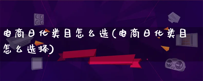 电商日化类目怎么选(电商日化类目怎么选择)_https://www.lfyiying.com_港股_第1张