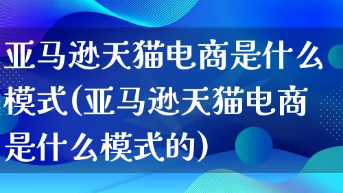 亚马逊天猫电商是什么模式(亚马逊天猫电商是什么模式的)_https://www.lfyiying.com_股票百科_第1张