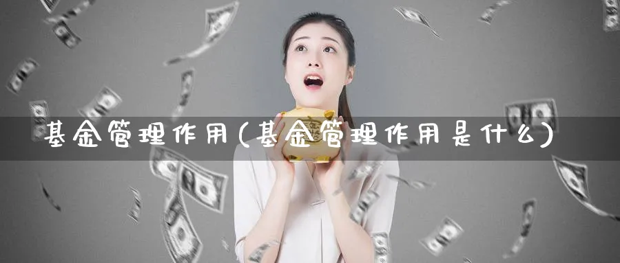 基金管理作用(基金管理作用是什么)_https://www.lfyiying.com_美股_第1张