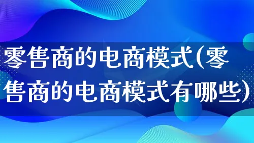 零售商的电商模式(零售商的电商模式有哪些)_https://www.lfyiying.com_股票百科_第1张