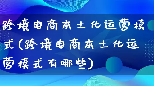 跨境电商本土化运营模式(跨境电商本土化运营模式有哪些)_https://www.lfyiying.com_股票百科_第1张