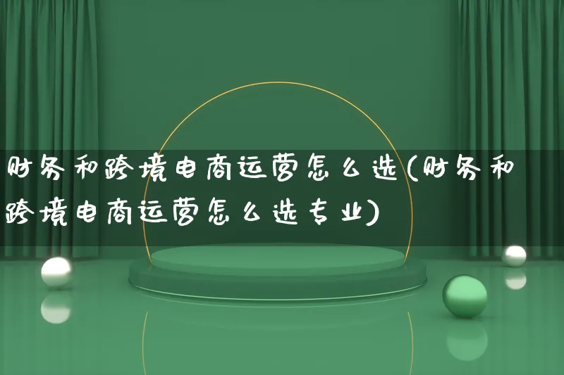 财务和跨境电商运营怎么选(财务和跨境电商运营怎么选专业)_https://www.lfyiying.com_港股_第1张