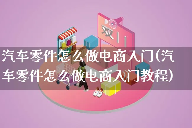 汽车零件怎么做电商入门(汽车零件怎么做电商入门教程)_https://www.lfyiying.com_证券_第1张