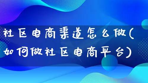 社区电商渠道怎么做(如何做社区电商平台)_https://www.lfyiying.com_股票百科_第1张