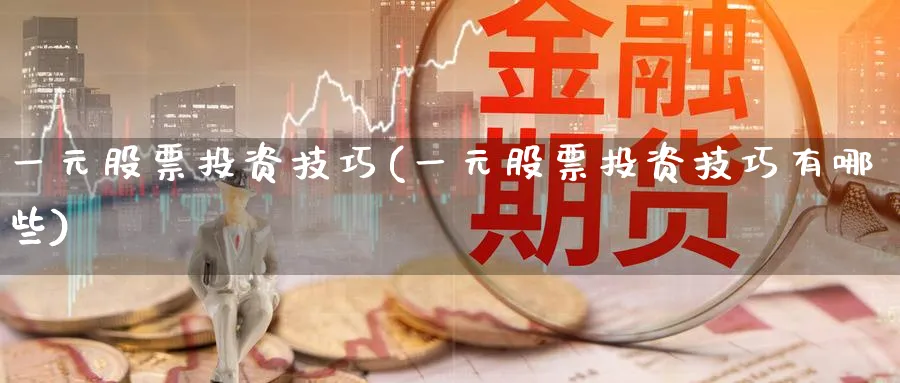 一元股票投资技巧(一元股票投资技巧有哪些)_https://www.lfyiying.com_股票百科_第1张