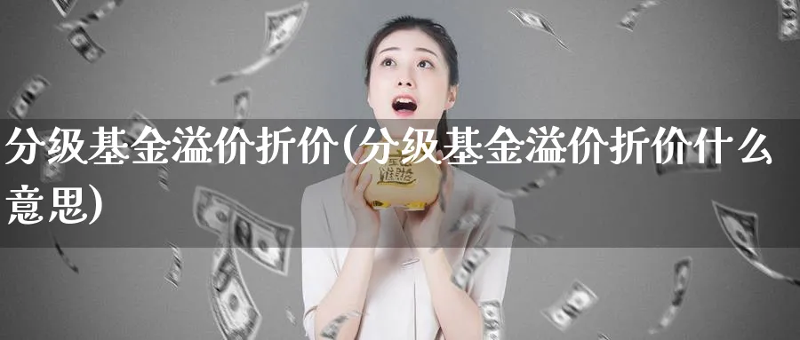 分级基金溢价折价(分级基金溢价折价什么意思)_https://www.lfyiying.com_股票百科_第1张