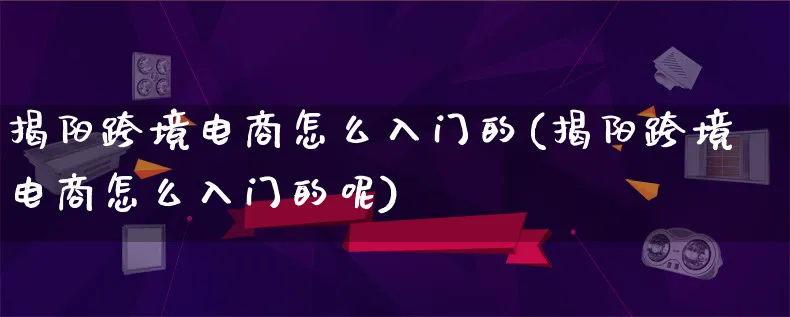 揭阳跨境电商怎么入门的(揭阳跨境电商怎么入门的呢)_https://www.lfyiying.com_股票百科_第1张