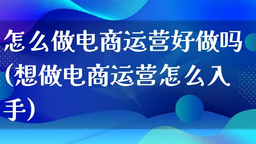 怎么做电商运营好做吗(想做电商运营怎么入手)_https://www.lfyiying.com_港股_第1张