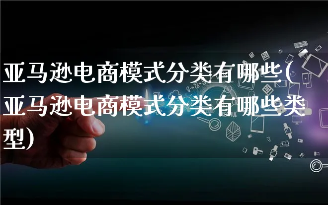 亚马逊电商模式分类有哪些(亚马逊电商模式分类有哪些类型)_https://www.lfyiying.com_股票百科_第1张