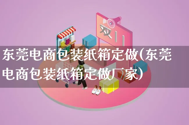 东莞电商包装纸箱定做(东莞电商包装纸箱定做厂家)_https://www.lfyiying.com_股票百科_第1张