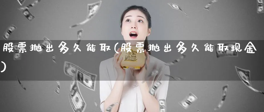 股票抛出多久能取(股票抛出多久能取现金)_https://www.lfyiying.com_股吧_第1张