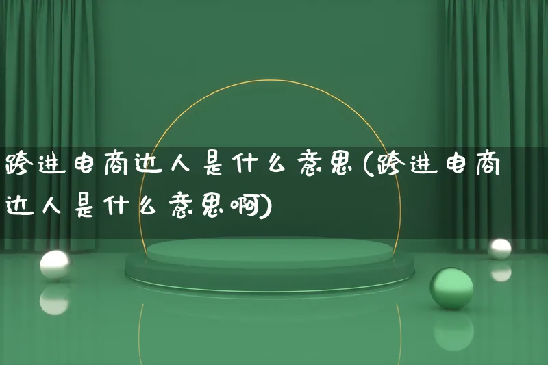 跨进电商达人是什么意思(跨进电商达人是什么意思啊)_https://www.lfyiying.com_股票百科_第1张