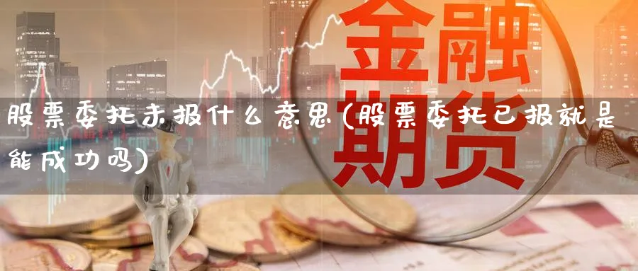 股票委托未报什么意思(股票委托已报就是能成功吗)_https://www.lfyiying.com_股吧_第1张