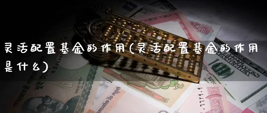 灵活配置基金的作用(灵活配置基金的作用是什么)_https://www.lfyiying.com_股票百科_第1张