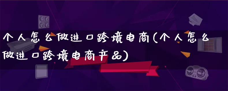 个人怎么做进口跨境电商(个人怎么做进口跨境电商产品)_https://www.lfyiying.com_美股_第1张