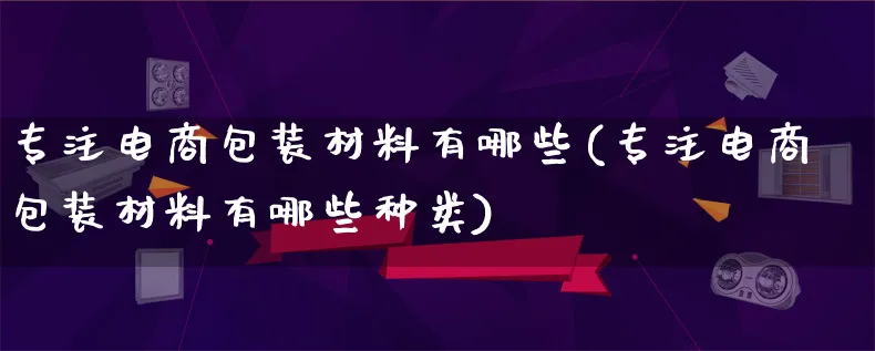 专注电商包装材料有哪些(专注电商包装材料有哪些种类)_https://www.lfyiying.com_股票百科_第1张