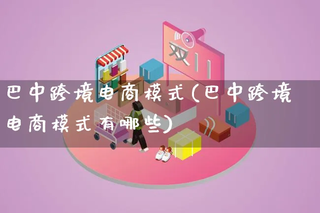 巴中跨境电商模式(巴中跨境电商模式有哪些)_https://www.lfyiying.com_股票百科_第1张