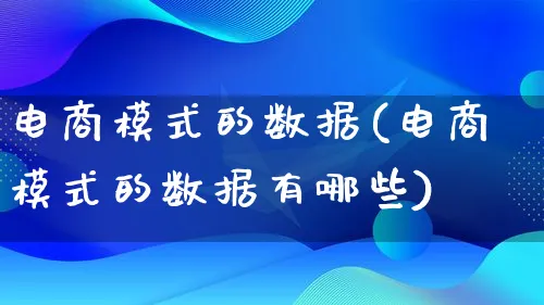 电商模式的数据(电商模式的数据有哪些)_https://www.lfyiying.com_股票百科_第1张