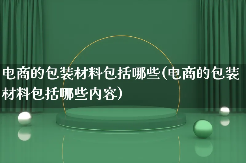 电商的包装材料包括哪些(电商的包装材料包括哪些内容)_https://www.lfyiying.com_股票百科_第1张