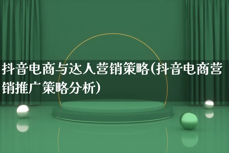 抖音电商与达人营销策略(抖音电商营销推广策略分析)_https://www.lfyiying.com_个股_第1张