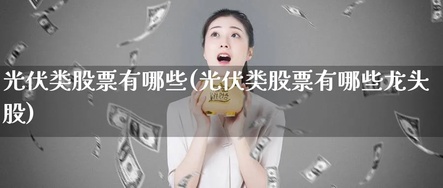 光伏类股票有哪些(光伏类股票有哪些龙头股)_https://www.lfyiying.com_股吧_第1张